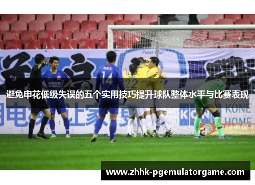 避免申花低级失误的五个实用技巧提升球队整体水平与比赛表现 避免申花低级失误的五个实用技巧提升球队整体水平与比赛表现