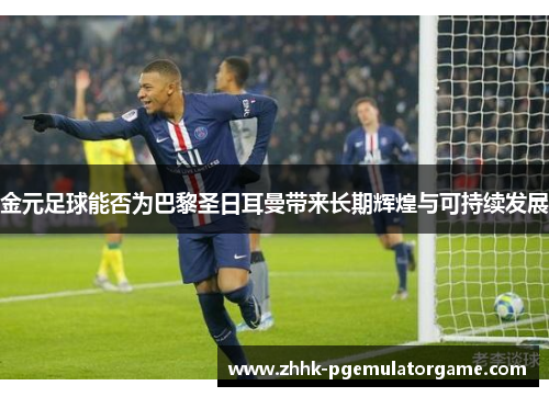 金元足球能否为巴黎圣日耳曼带来长期辉煌与可持续发展