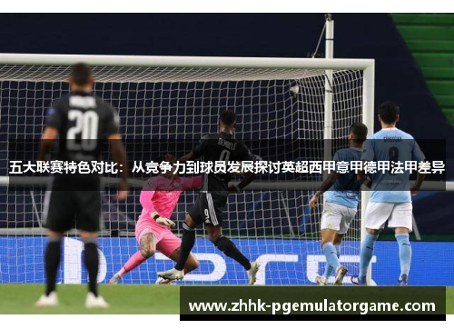 五大联赛特色对比:从竞争力到球员发展探讨英超西甲意甲德甲法甲差异 五大联赛特色对比:从竞争力到球员发展探讨英超西甲意甲德甲法甲差异