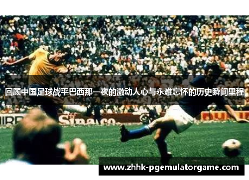 回顾中国足球战平巴西那一夜的激动人心与永难忘怀的历史瞬间里程