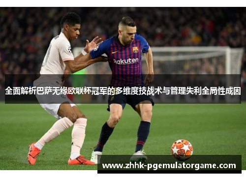 全面解析巴萨无缘欧联杯冠军的多维度技战术与管理失利全局性成因