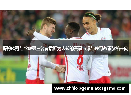 探秘欧冠与欧联第三名背后鲜为人知的赛事沉浮与传奇故事脉络走向 探秘欧冠与欧联第三名背后鲜为人知的赛事沉浮与传奇故事脉络走向