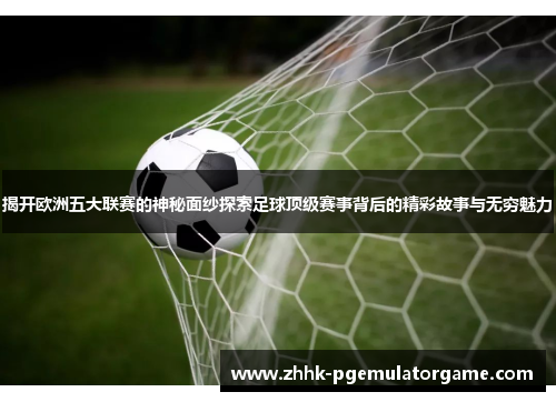 揭开欧洲五大联赛的神秘面纱探索足球顶级赛事背后的精彩故事与无穷魅力