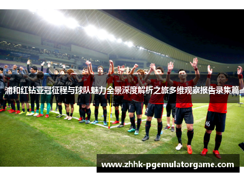 浦和红钻亚冠征程与球队魅力全景深度解析之旅多维观察报告录集篇 浦和红钻亚冠征程与球队魅力全景深度解析之旅多维观察报告录集篇
