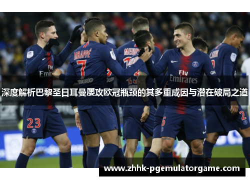 深度解析巴黎圣日耳曼屡攻欧冠瓶颈的其多重成因与潜在破局之道 深度解析巴黎圣日耳曼屡攻欧冠瓶颈的其多重成因与潜在破局之道
