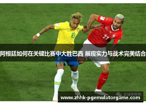 阿根廷如何在关键比赛中大胜巴西 展现实力与战术完美结合 阿根廷如何在关键比赛中大胜巴西 展现实力与战术完美结合