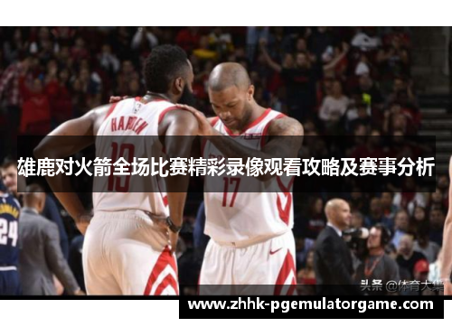 雄鹿对火箭全场比赛精彩录像观看攻略及赛事分析