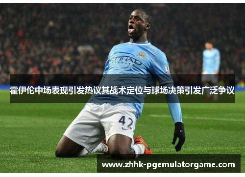 霍伊伦中场表现引发热议其战术定位与球场决策引发广泛争议