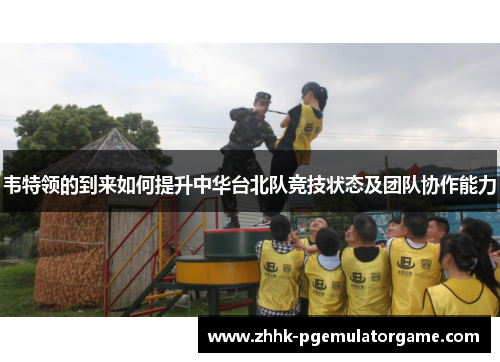 韦特领的到来如何提升中华台北队竞技状态及团队协作能力 韦特领的到来如何提升中华台北队竞技状态及团队协作能力