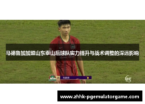 马德鲁加加盟山东泰山后球队实力提升与战术调整的深远影响