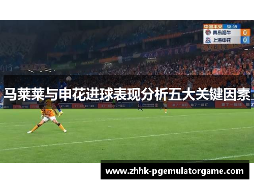 马莱莱与申花进球表现分析五大关键因素