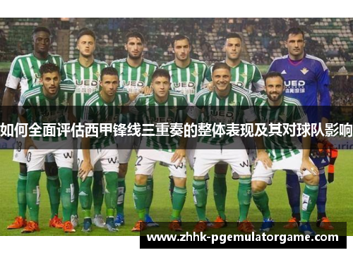 如何全面评估西甲锋线三重奏的整体表现及其对球队影响