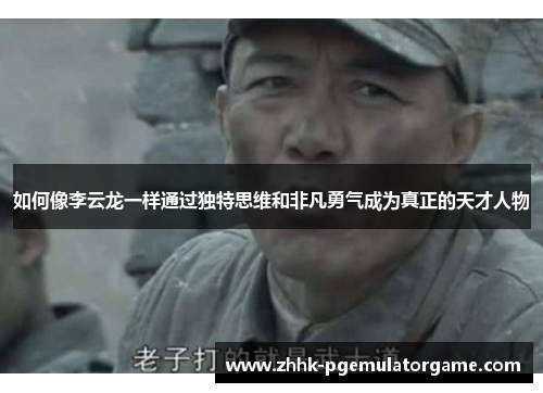 如何像李云龙一样通过独特思维和非凡勇气成为真正的天才人物 如何像李云龙一样通过独特思维和非凡勇气成为真正的天才人物