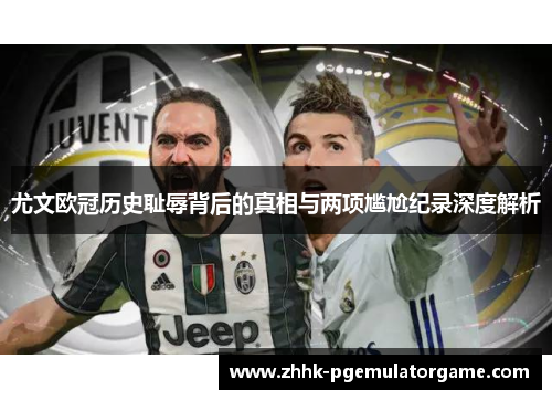 尤文欧冠历史耻辱背后的真相与两项尴尬纪录深度解析 尤文欧冠历史耻辱背后的真相与两项尴尬纪录深度解析