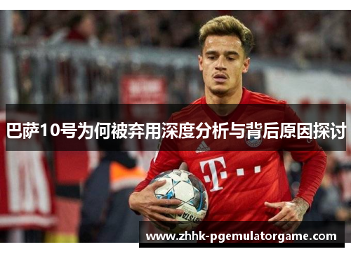 巴萨10号为何被弃用深度分析与背后原因探讨