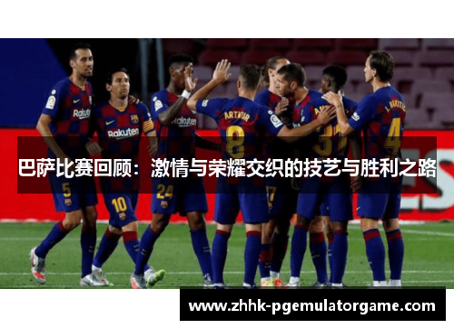 巴萨比赛回顾：激情与荣耀交织的技艺与胜利之路