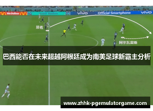 巴西能否在未来超越阿根廷成为南美足球新霸主分析 巴西能否在未来超越阿根廷成为南美足球新霸主分析
