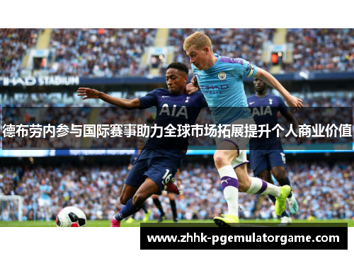 德布劳内参与国际赛事助力全球市场拓展提升个人商业价值