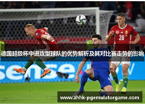 德国超级杯中进攻型球队的优势解析及其对比赛走势的影响 德国超级杯中进攻型球队的优势解析及其对比赛走势的影响