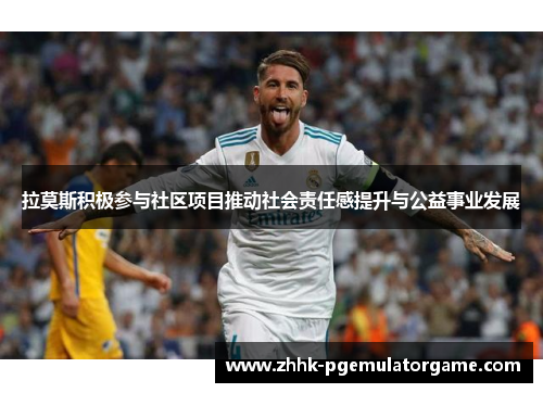 拉莫斯积极参与社区项目推动社会责任感提升与公益事业发展