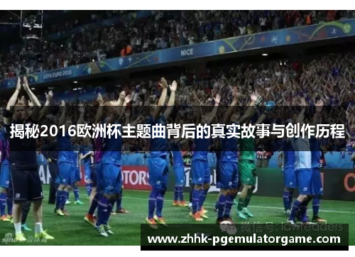 揭秘2016欧洲杯主题曲背后的真实故事与创作历程