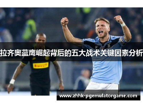 拉齐奥蓝鹰崛起背后的五大战术关键因素分析