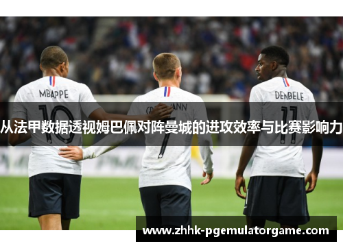 从法甲数据透视姆巴佩对阵曼城的进攻效率与比赛影响力 从法甲数据透视姆巴佩对阵曼城的进攻效率与比赛影响力