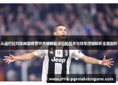 从迪巴拉对阵韩国看意甲关键数据背后的战术与效率逻辑解析全面剖析