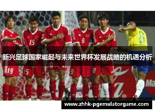 新兴足球国家崛起与未来世界杯发展战略的机遇分析