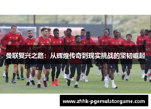 曼联复兴之路：从辉煌传奇到现实挑战的坚韧崛起