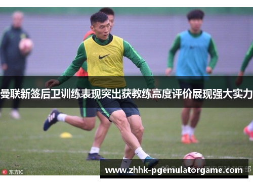 曼联新签后卫训练表现突出获教练高度评价展现强大实力