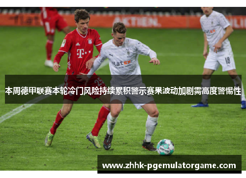 本周德甲联赛本轮冷门风险持续累积警示赛果波动加剧需高度警惕性 本周德甲联赛本轮冷门风险持续累积警示赛果波动加剧需高度警惕性
