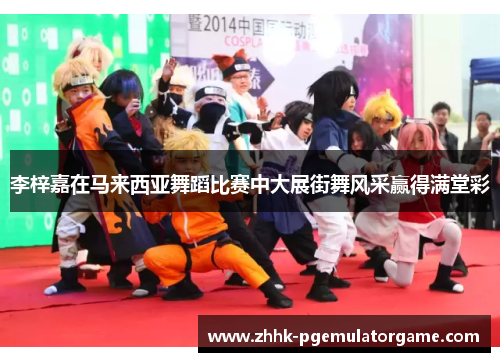 李梓嘉在马来西亚舞蹈比赛中大展街舞风采赢得满堂彩 李梓嘉在马来西亚舞蹈比赛中大展街舞风采赢得满堂彩