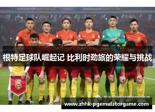 根特足球队崛起记 比利时劲旅的荣耀与挑战 根特足球队崛起记 比利时劲旅的荣耀与挑战