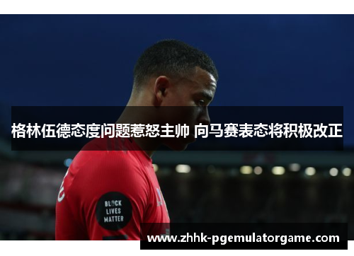 格林伍德态度问题惹怒主帅 向马赛表态将积极改正 格林伍德态度问题惹怒主帅 向马赛表态将积极改正