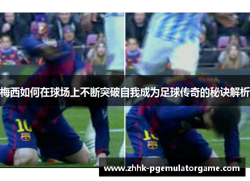 梅西如何在球场上不断突破自我成为足球传奇的秘诀解析