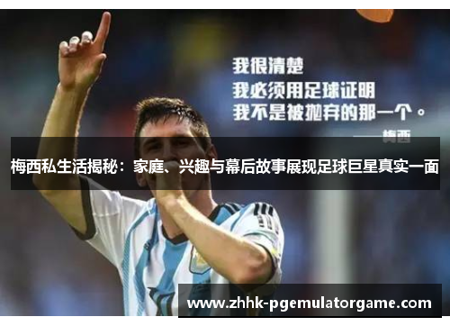 梅西私生活揭秘：家庭、兴趣与幕后故事展现足球巨星真实一面