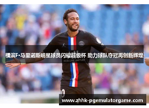 横滨F·马里诺斯明星球员闪耀超级杯 助力球队夺冠再创新辉煌 横滨F·马里诺斯明星球员闪耀超级杯 助力球队夺冠再创新辉煌