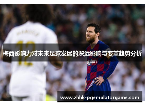 梅西影响力对未来足球发展的深远影响与变革趋势分析