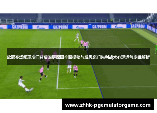 欧冠赛场频现冷门背后深层原因全面揭秘与反思豪门失利战术心理运气多维解析