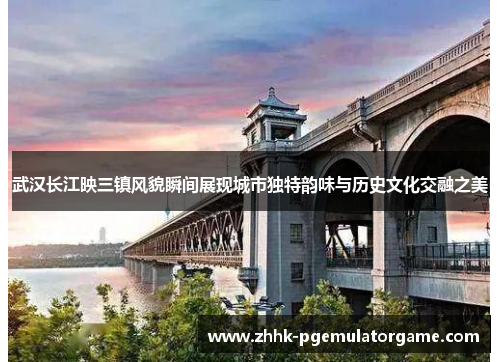 武汉长江映三镇风貌瞬间展现城市独特韵味与历史文化交融之美