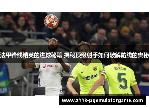 法甲锋线精英的进球秘籍 揭秘顶级射手如何破解防线的奥秘 法甲锋线精英的进球秘籍 揭秘顶级射手如何破解防线的奥秘