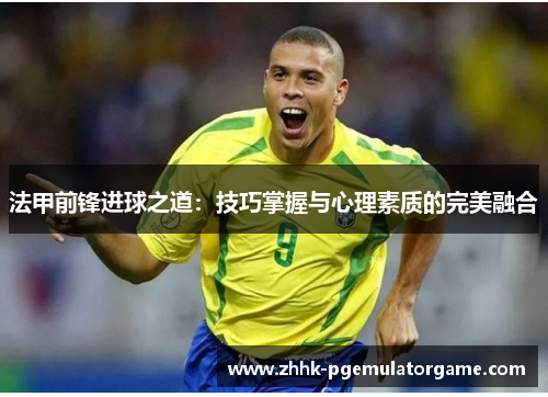 法甲前锋进球之道:技巧掌握与心理素质的完美融合 法甲前锋进球之道:技巧掌握与心理素质的完美融合