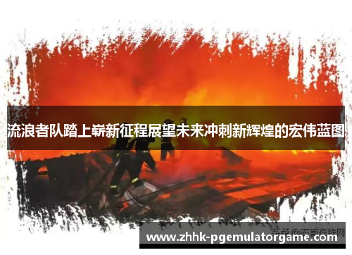 流浪者队踏上崭新征程展望未来冲刺新辉煌的宏伟蓝图