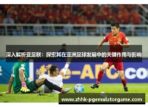 深入解析亚足联：探索其在亚洲足球发展中的关键作用与影响