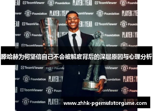 滕哈赫为何坚信自己不会被解雇背后的深层原因与心理分析