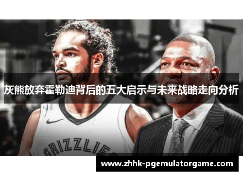 灰熊放弃霍勒迪背后的五大启示与未来战略走向分析