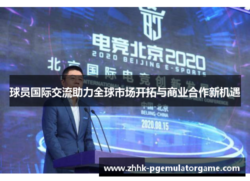 球员国际交流助力全球市场开拓与商业合作新机遇