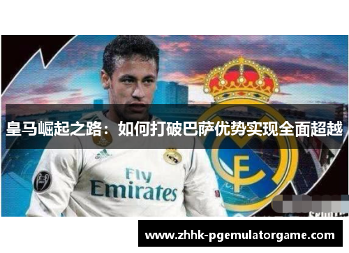 皇马崛起之路：如何打破巴萨优势实现全面超越