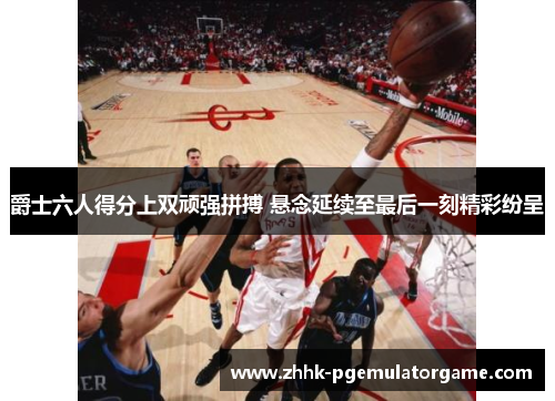 爵士六人得分上双顽强拼搏 悬念延续至最后一刻精彩纷呈 爵士六人得分上双顽强拼搏 悬念延续至最后一刻精彩纷呈